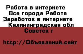 ..Работа в интернете   - Все города Работа » Заработок в интернете   . Калининградская обл.,Советск г.